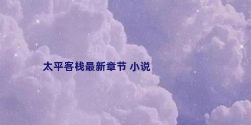 太平客栈最新章节 小说